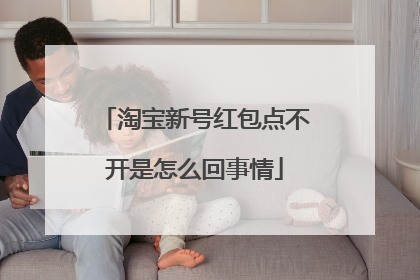 淘宝新号红包点不开是怎么回事情
