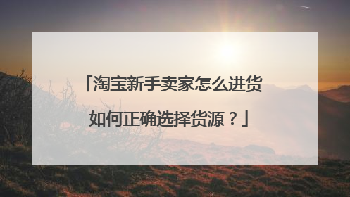 淘宝新手卖家怎么进货 如何正确选择货源?