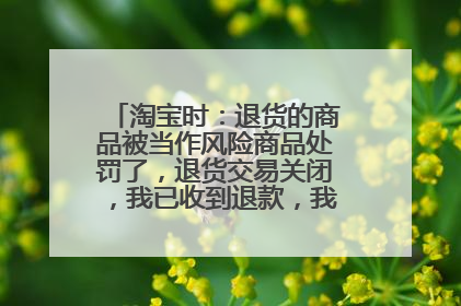 淘宝时:退货的商品被当作风险商品处罚了,退货交易关闭,我已收到退款,我还需要退货吗