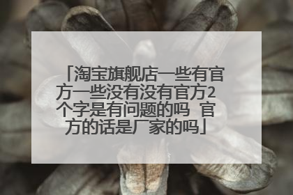 淘宝旗舰店一些有官方一些没有没有官方2个字是有问题的吗 官方的话是厂家的吗
