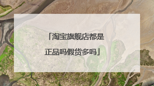 淘宝旗舰店都是正品吗假货多吗