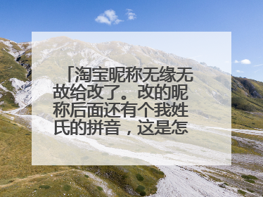 淘宝昵称无缘无故给改了。改的昵称后面还有个我姓氏的拼音,这是怎么回事?