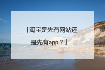 淘宝是先有网站还是先有app?