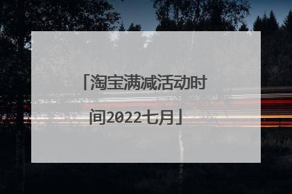 淘宝满减活动时间2022七月