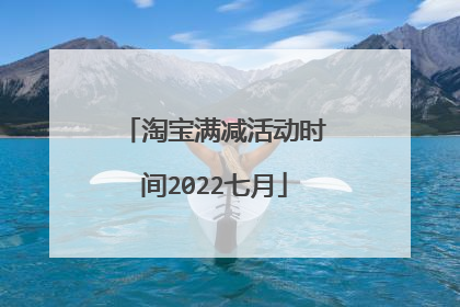 淘宝满减活动时间2022七月