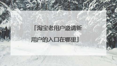 淘宝老用户邀请新用户的入口在哪里