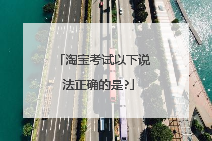 淘宝考试以下说法正确的是?