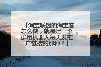淘宝联盟的淘宝客怎么做,就是建一个群用机器人每天发推广链接的那种?