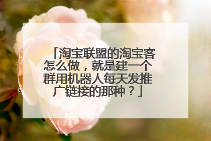 淘宝联盟的淘宝客怎么做，就是建一个群用机器人每天发推广链接的那种？