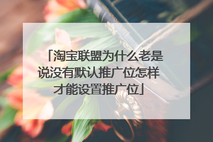淘宝联盟为什么老是说没有默认推广位怎样才能设置推广位