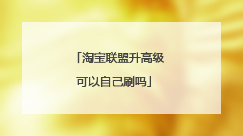 淘宝联盟升高级可以自己刷吗