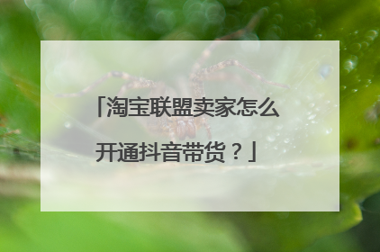 淘宝联盟卖家怎么开通抖音带货？