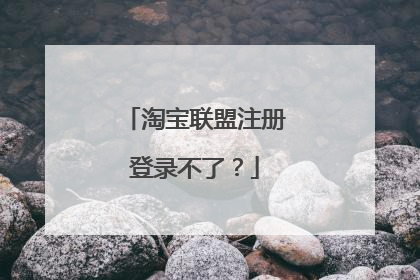 淘宝联盟注册登录不了?