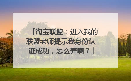 淘宝联盟:进入我的联盟老师提示我身份认证成功,怎么弄啊?