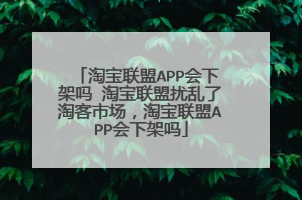 淘宝联盟APP会下架吗 淘宝联盟扰乱了淘客市场,淘宝联盟APP会下架吗