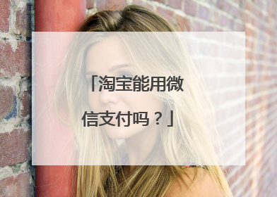 淘宝能用微信支付吗？