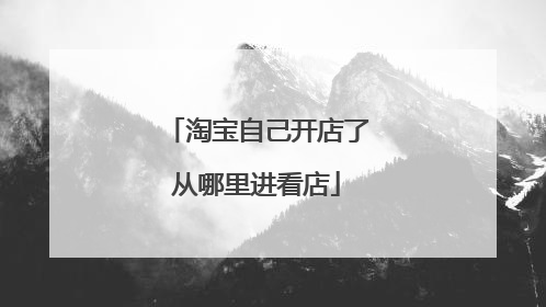 淘宝自己开店了从哪里进看店