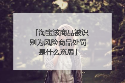淘宝该商品被识别为风险商品处罚是什么意思
