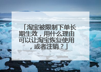 淘宝被限制下单长期生效，用什么理由可以让淘宝恢复使用，或者注销？