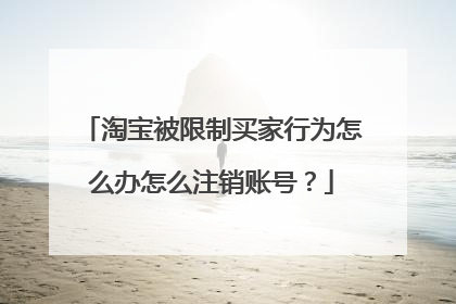 淘宝被限制买家行为怎么办怎么注销账号?
