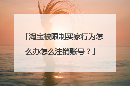 淘宝被限制买家行为怎么办怎么注销账号?