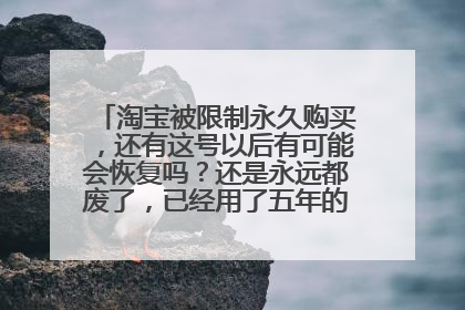 淘宝被限制永久购买，还有这号以后有可能会恢复吗？还是永远都废了，已经用了五年的老账号了，有些不舍