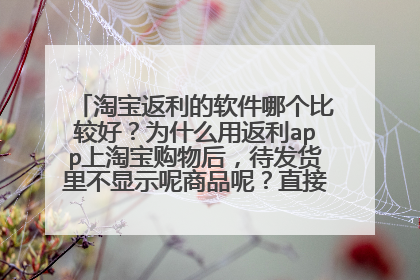 淘宝返利的软件哪个比较好?为什么用返利app上淘宝购物后,待发货里不显示呢商品呢?直接在淘宝购物没