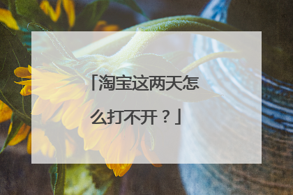 淘宝这两天怎么打不开?