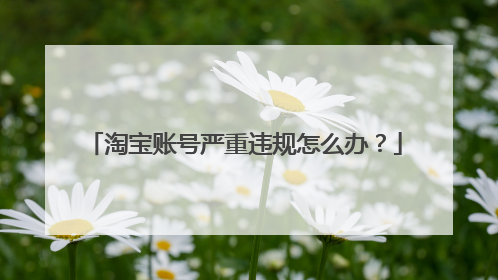 淘宝账号严重违规怎么办？