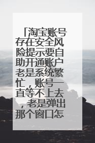 淘宝账号存在安全风险提示要自助开通账户老是系统繁忙，账号一直等不上去，老是弹出那个窗口怎么办？
