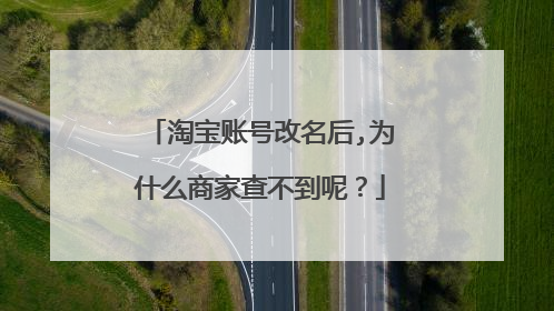 淘宝账号改名后,为什么商家查不到呢？