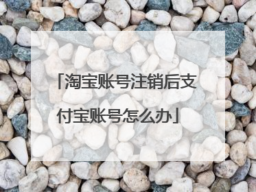 淘宝账号注销后支付宝账号怎么办