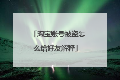 淘宝账号被盗怎么给好友解释