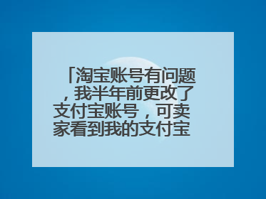 淘宝账号有问题,我半年前更改了支付宝账号,可卖家看到我的支付宝账号还是原来的,可是半年前我早就更了