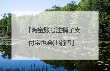 淘宝账号注销了支付宝也会注销吗