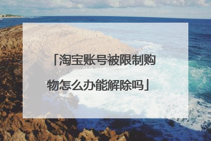 淘宝账号被限制购物怎么办能解除吗