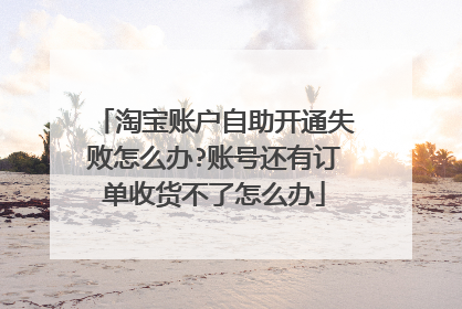 淘宝账户自助开通失败怎么办?账号还有订单收货不了怎么办