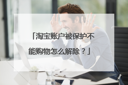 淘宝账户被保护不能购物怎么解除？