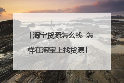 淘宝货源怎么找 怎样在淘宝上找货源
