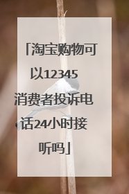 淘宝购物可以12345消费者投诉电话24小时接听吗