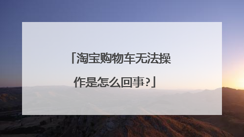 淘宝购物车无法操作是怎么回事?