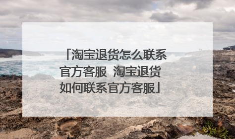 淘宝退货怎么联系官方客服 淘宝退货如何联系官方客服