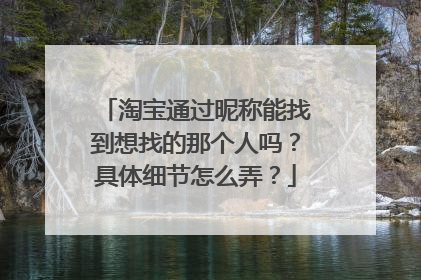 淘宝通过昵称能找到想找的那个人吗?具体细节怎么弄?