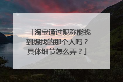 淘宝通过昵称能找到想找的那个人吗?具体细节怎么弄?