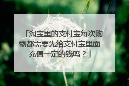 淘宝里的支付宝每次购物都需要先给支付宝里面充值一定的钱吗？
