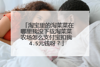 淘宝里的淘菜菜在哪里我没下载淘菜菜农场怎么支付宝扣我4.5元钱呀？