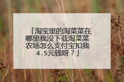 淘宝里的淘菜菜在哪里我没下载淘菜菜农场怎么支付宝扣我4.5元钱呀?