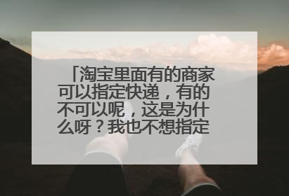 淘宝里面有的商家可以指定快递,有的不可以呢,这是为什么呀?我也不想指定啊,问题是不送到我这啊!!