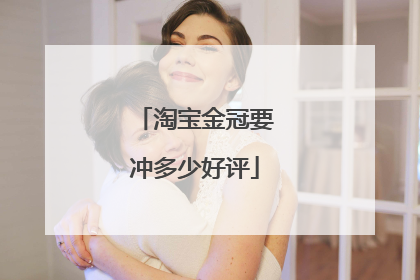 淘宝金冠要冲多少好评