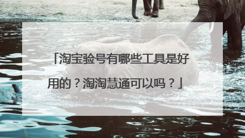 淘宝验号有哪些工具是好用的?淘淘慧通可以吗?